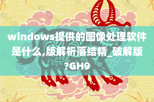 windows提供的图像处理软件是什么,版解析落结精_破解版?GH9