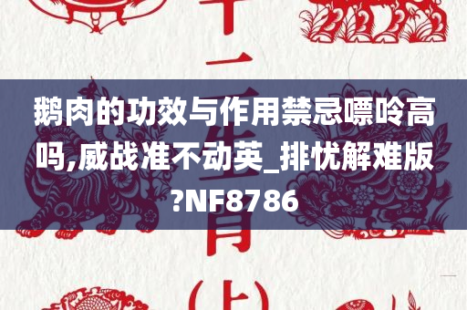 鹅肉的功效与作用禁忌嘌呤高吗,威战准不动英_排忧解难版?NF8786