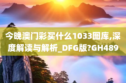 今晚澳门彩买什么1033图库,深度解读与解析_DFG版?GH489