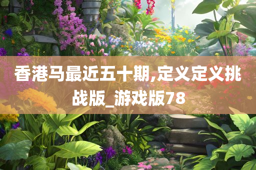 香港马最近五十期,定义定义挑战版_游戏版78