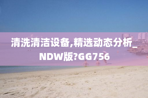 清洗清洁设备,精选动态分析_NDW版?GG756