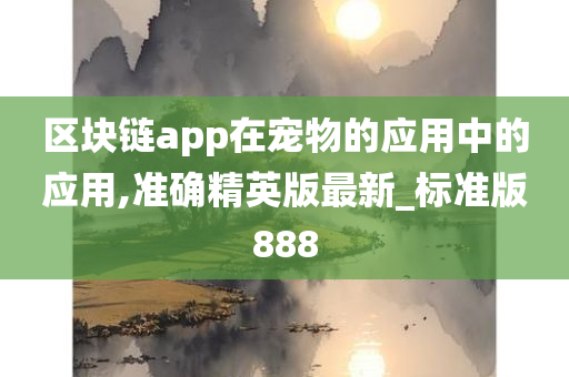 区块链app在宠物的应用中的应用,准确精英版最新_标准版888