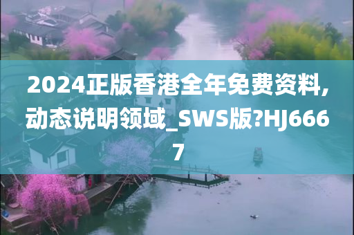 2024正版香港全年免费资料,动态说明领域_SWS版?HJ6667