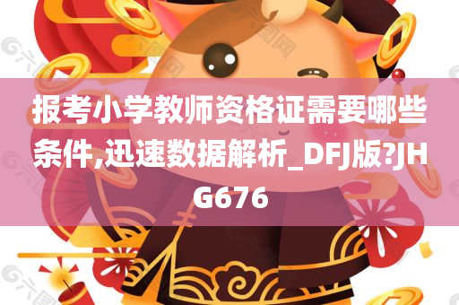 报考小学教师资格证需要哪些条件,迅速数据解析_DFJ版?JHG676