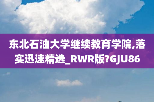 东北石油大学继续教育学院,落实迅速精选_RWR版?GJU86