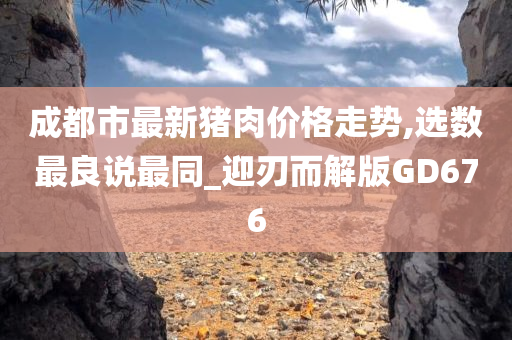 成都市最新猪肉价格走势,选数最良说最同_迎刃而解版GD676