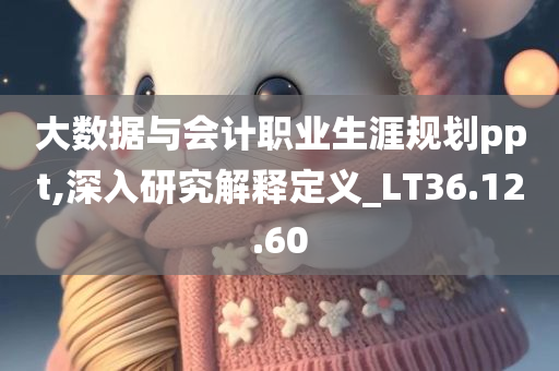 大数据与会计职业生涯规划ppt,深入研究解释定义_LT36.12.60