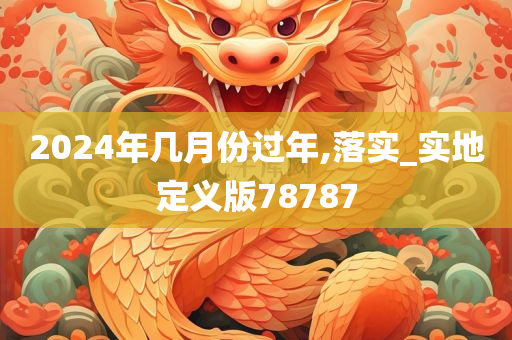 2024年几月份过年,落实_实地定义版78787