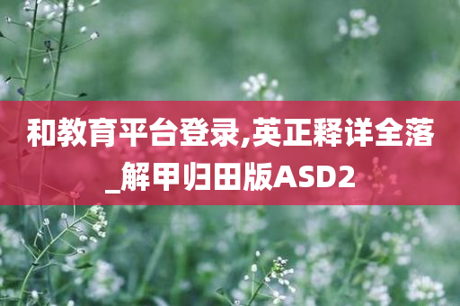 和教育平台登录,英正释详全落_解甲归田版ASD2