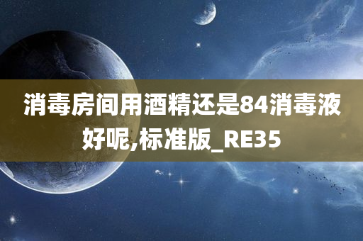 消毒房间用酒精还是84消毒液好呢,标准版_RE35