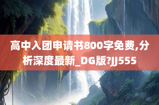 高中入团申请书800字免费,分析深度最新_DG版?JJ555