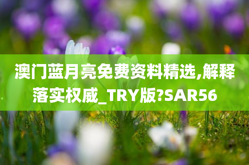 澳门蓝月亮免费资料精选,解释落实权威_TRY版?SAR56