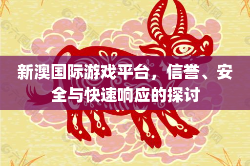 新澳国际游戏平台，信誉、安全与快速响应的探讨