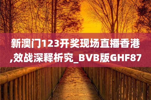 新澳门123开奖现场直播香港,效战深释析究_BVB版GHF87