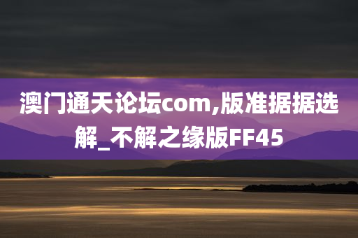 澳门通天论坛com,版准据据选解_不解之缘版FF45