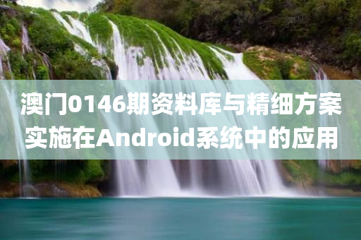 澳门0146期资料库与精细方案实施在Android系统中的应用