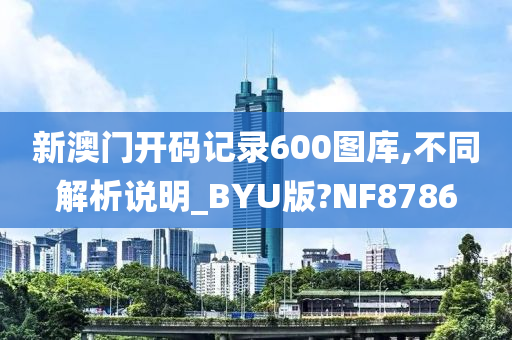 新澳门开码记录600图库,不同解析说明_BYU版?NF8786