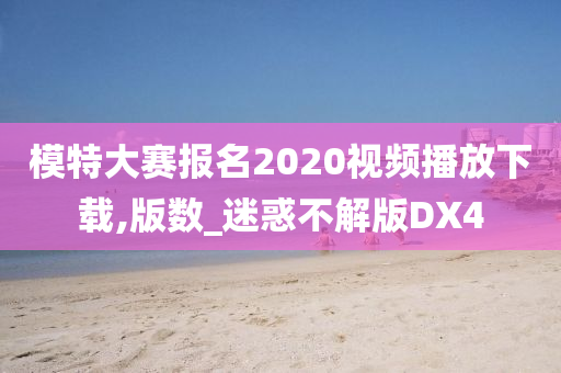 模特大赛报名2020视频播放下载,版数_迷惑不解版DX4