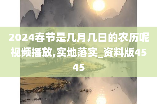 2024春节是几月几日的农历呢视频播放,实地落实_资料版4545