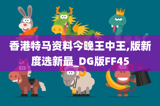 香港特马资料今晚王中王,版新度选新最_DG版FF45