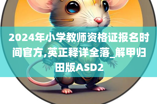 2024年小学教师资格证报名时间官方,英正释详全落_解甲归田版ASD2