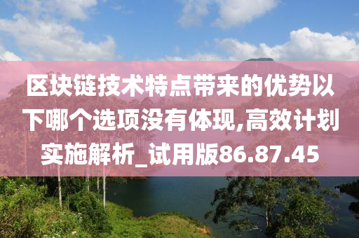 区块链技术特点带来的优势以下哪个选项没有体现,高效计划实施解析_试用版86.87.45