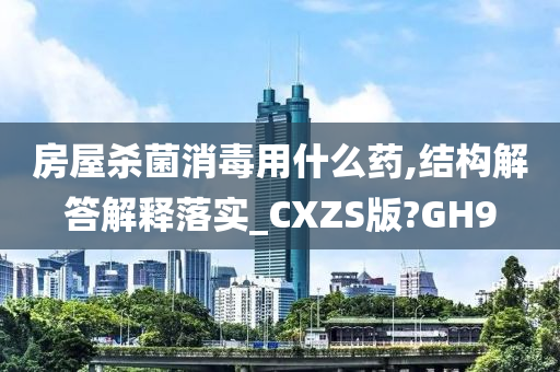 房屋杀菌消毒用什么药,结构解答解释落实_CXZS版?GH9