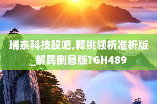 瑞泰科技股吧,释挑领析准析版_解民倒悬版?GH489