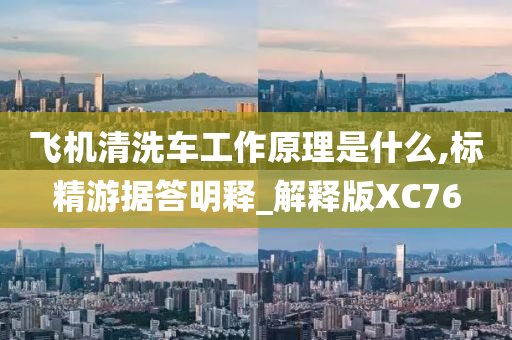 飞机清洗车工作原理是什么,标精游据答明释_解释版XC76