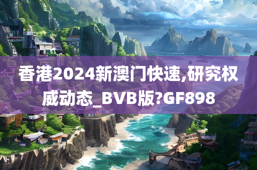 香港2024新澳门快速,研究权威动态_BVB版?GF898