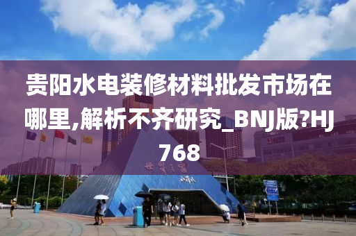 贵阳水电装修材料批发市场在哪里,解析不齐研究_BNJ版?HJ768