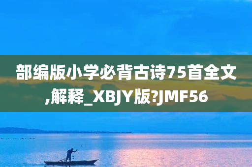 部编版小学必背古诗75首全文,解释_XBJY版?JMF56