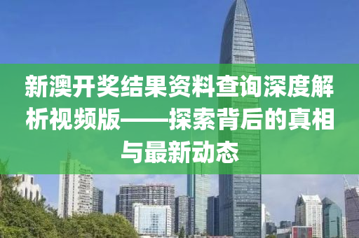 新澳开奖结果资料查询深度解析视频版——探索背后的真相与最新动态