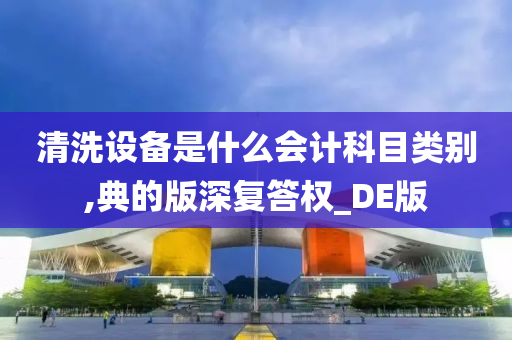 清洗设备是什么会计科目类别,典的版深复答权_DE版