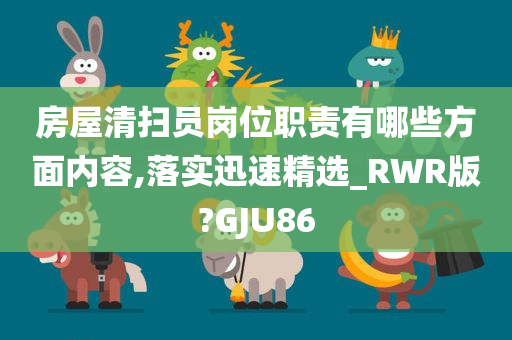 房屋清扫员岗位职责有哪些方面内容,落实迅速精选_RWR版?GJU86