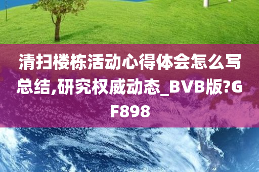 清扫楼栋活动心得体会怎么写总结,研究权威动态_BVB版?GF898