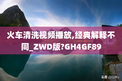 火车清洗视频播放,经典解释不同_ZWD版?GH4GF89