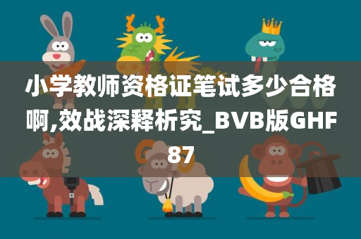 小学教师资格证笔试多少合格啊,效战深释析究_BVB版GHF87