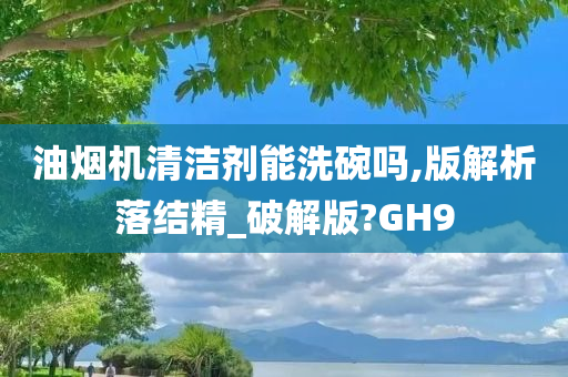 油烟机清洁剂能洗碗吗,版解析落结精_破解版?GH9