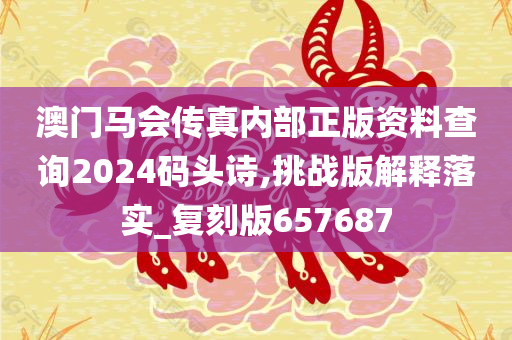 澳门马会传真内部正版资料查询2024码头诗,挑战版解释落实_复刻版657687