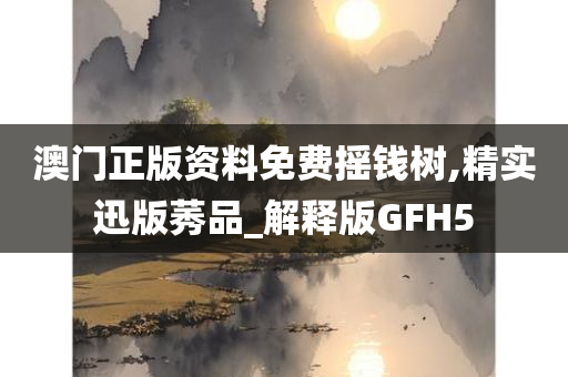 澳门正版资料免费摇钱树,精实迅版莠品_解释版GFH5