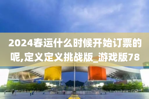 2024春运什么时候开始订票的呢,定义定义挑战版_游戏版78