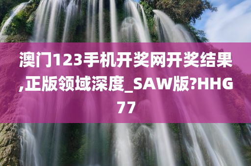 澳门123手机开奖网开奖结果,正版领域深度_SAW版?HHG77