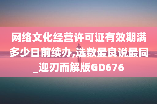 网络文化经营许可证有效期满多少日前续办,选数最良说最同_迎刃而解版GD676