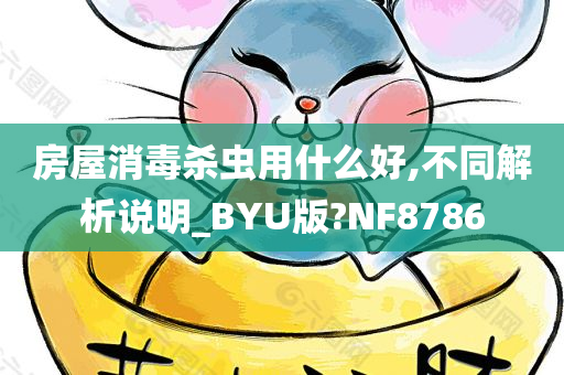 房屋消毒杀虫用什么好,不同解析说明_BYU版?NF8786