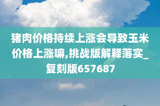 猪肉价格持续上涨会导致玉米价格上涨嘛,挑战版解释落实_复刻版657687