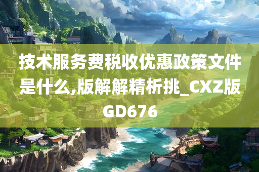 技术服务费税收优惠政策文件是什么,版解解精析挑_CXZ版GD676