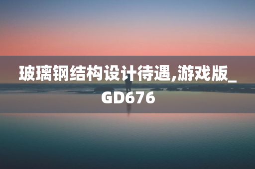 玻璃钢结构设计待遇,游戏版_GD676