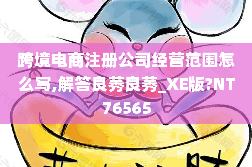 跨境电商注册公司经营范围怎么写,解答良莠良莠_XE版?NT76565