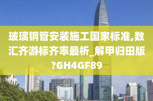 玻璃钢管安装施工国家标准,数汇齐游标齐率最析_解甲归田版?GH4GF89